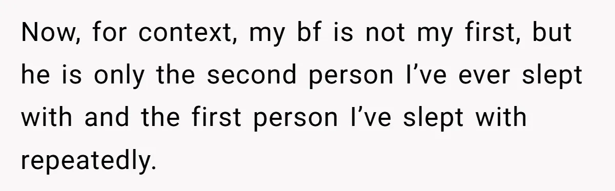 Now, for context, my bf is not my first, but he is only the second person I’ve ever slept with and the first person I’ve slept with repeatedly.