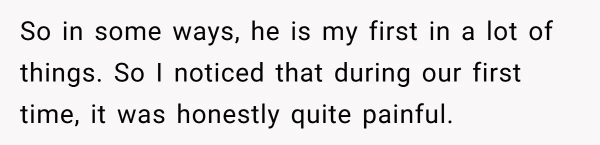 So in some ways, he is my first in a lot of things. So I noticed that during our first time, it was honestly quite painful.