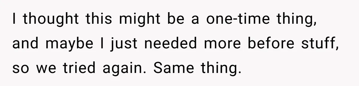 I thought this might be a one-time thing, and maybe I just needed more before stuff, so we tried again. Same thing.