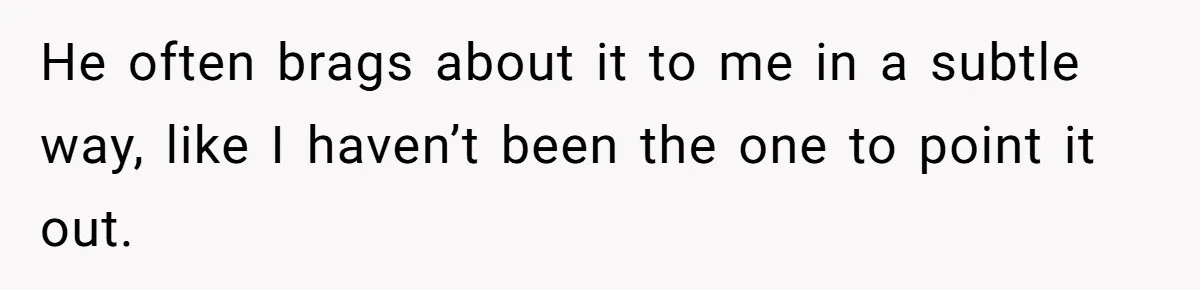 He often brags about it to me in a subtle way, like I haven’t been the one to point it out.