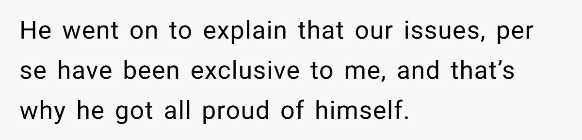 He went on to explain that our issues, per se have been exclusive to me, and that’s why he got all proud of himself.