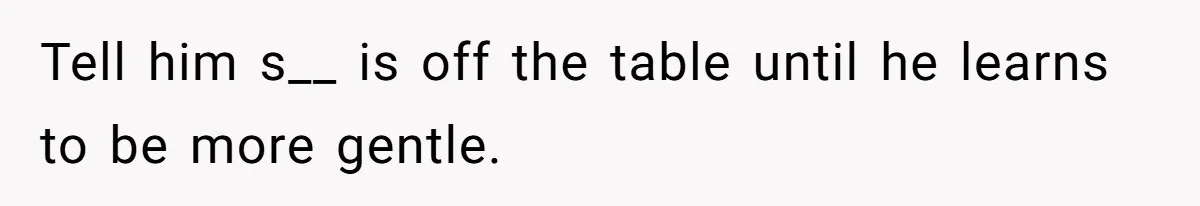Tell him s__ is off the table until he learns to be more gentle.