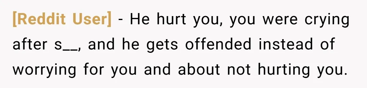 [Reddit User] − He hurt you, you were crying after s__, and he gets offended instead of worrying for you and about not hurting you.