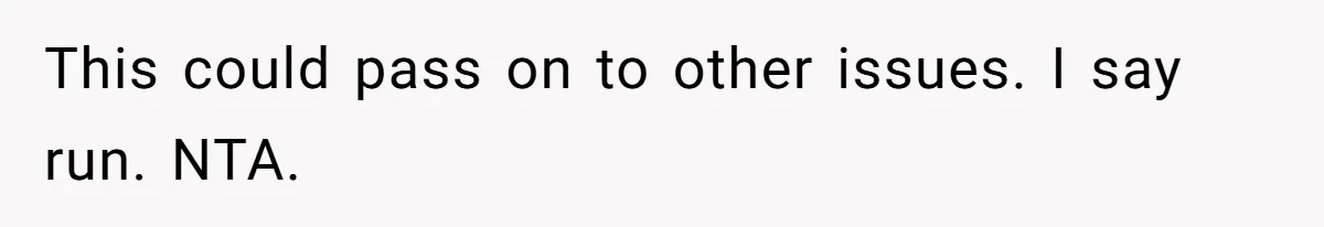 This could pass on to other issues. I say run. NTA.