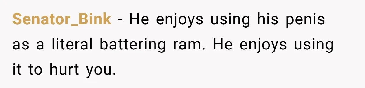Senator_Bink − He enjoys using his penis as a literal battering ram. He enjoys using it to hurt you.
