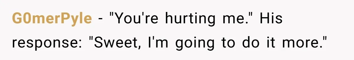 G0merPyle − "You're hurting me." His response: "Sweet, I'm going to do it more."