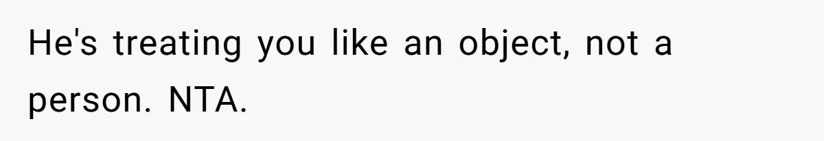 He's treating you like an object, not a person. NTA.