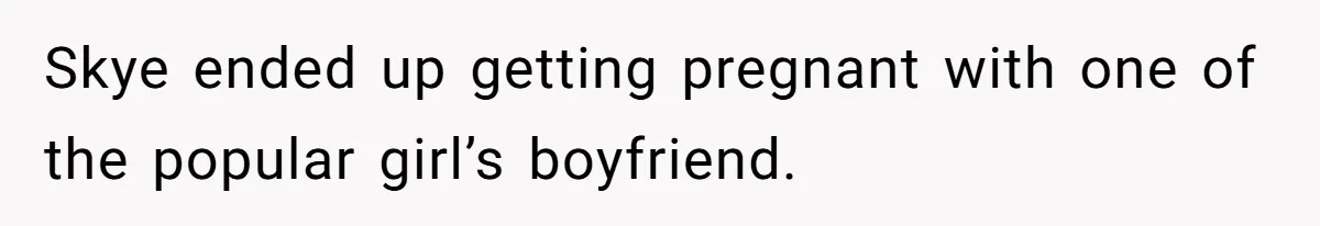 Skye ended up getting pregnant with one of the popular girl’s boyfriend.