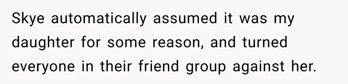 Skye automatically assumed it was my daughter for some reason, and turned everyone in their friend group against her.
