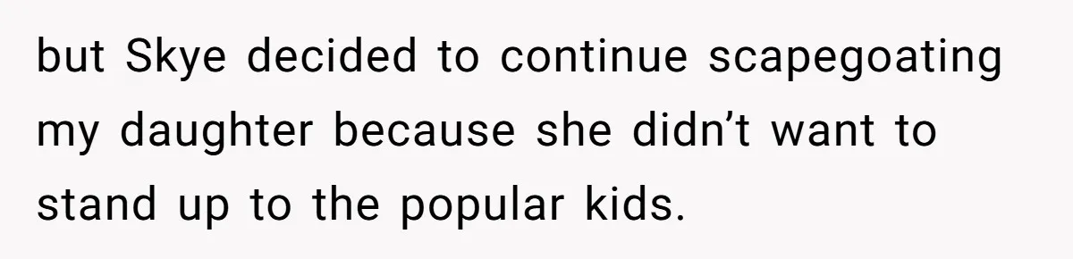 but Skye decided to continue scapegoating my daughter because she didn’t want to stand up to the popular kids.