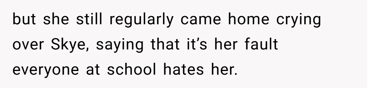 but she still regularly came home crying over Skye, saying that it’s her fault everyone at school hates her.