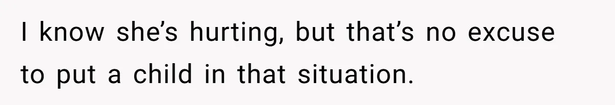 I know she’s hurting, but that’s no excuse to put a child in that situation.