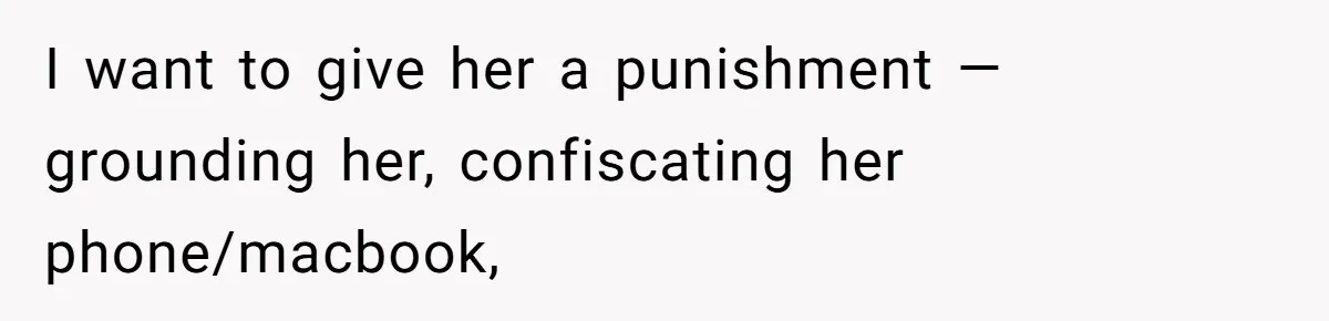 I want to give her a punishment — grounding her, confiscating her phone/macbook,