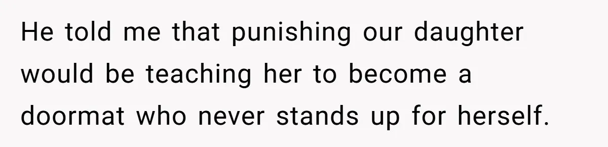 He told me that punishing our daughter would be teaching her to become a doormat who never stands up for herself.