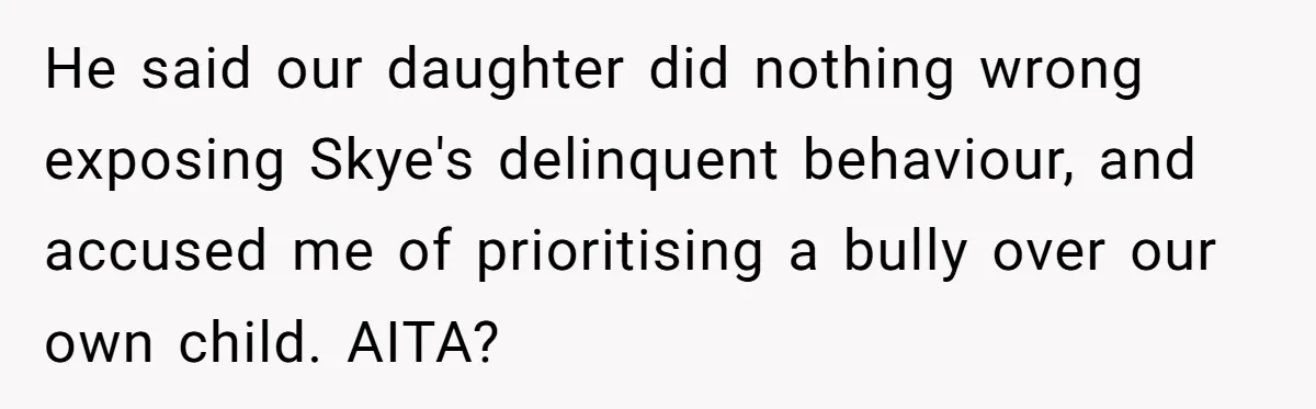 He said our daughter did nothing wrong exposing Skye's delinquent behaviour, and accused me of prioritising a bully over our own child. AITA?