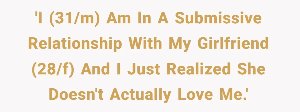 'I (31/m) am in a submissive relationship with my girlfriend (28/f) and I just realized she doesn't actually love me.'