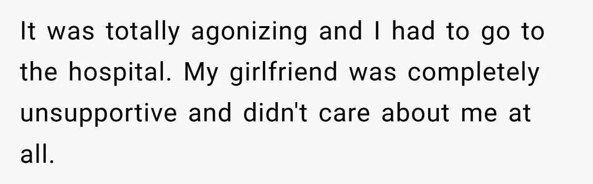 It was totally agonizing and I had to go to the hospital. My girlfriend was completely unsupportive and didn't care about me at all.