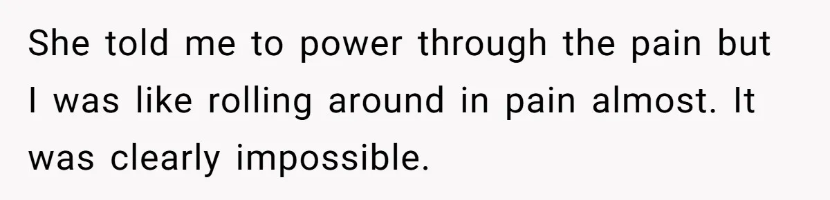 She told me to power through the pain but I was like rolling around in pain almost. It was clearly impossible.