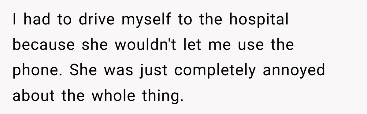 I had to drive myself to the hospital because she wouldn't let me use the phone. She was just completely annoyed about the whole thing.