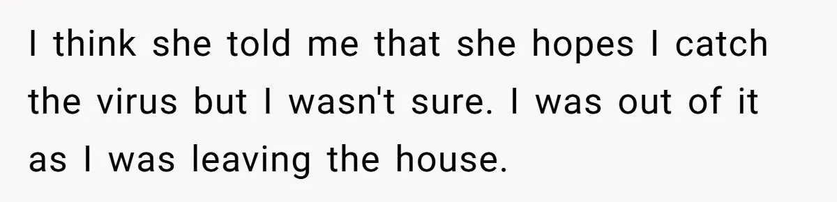 I think she told me that she hopes I catch the virus but I wasn't sure. I was out of it as I was leaving the house.