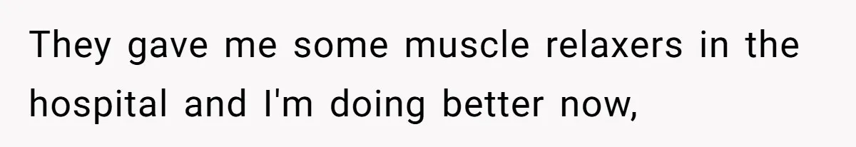 They gave me some muscle relaxers in the hospital and I'm doing better now,