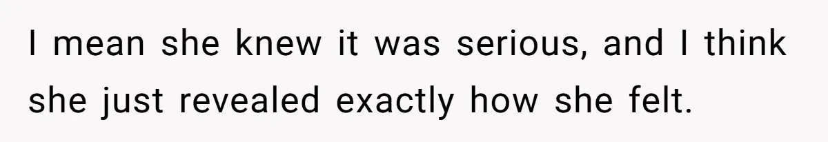 I mean she knew it was serious, and I think she just revealed exactly how she felt.