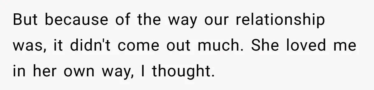 But because of the way our relationship was, it didn't come out much. She loved me in her own way, I thought.