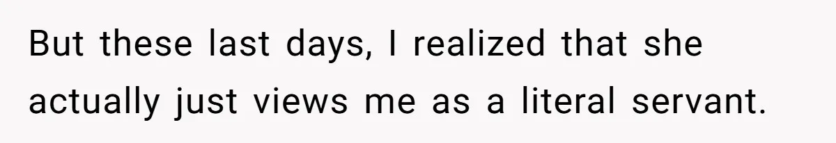 But these last days, I realized that she actually just views me as a literal servant.