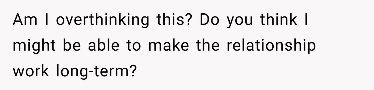 Am I overthinking this? Do you think I might be able to make the relationship work long-term?