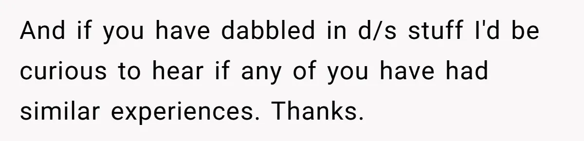 And if you have dabbled in d/s stuff I'd be curious to hear if any of you have had similar experiences. Thanks.