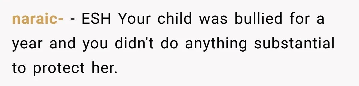 naraic- − ESH Your child was bullied for a year and you didn't do anything substantial to protect her.