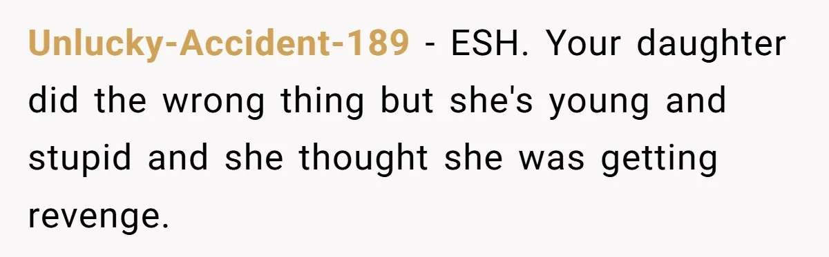 Unlucky-Accident-189 − ESH. Your daughter did the wrong thing but she's young and stupid and she thought she was getting revenge.