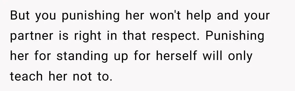 But you punishing her won't help and your partner is right in that respect. Punishing her for standing up for herself will only teach her not to.