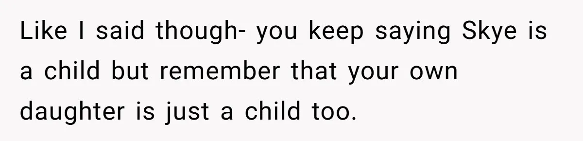 Like I said though- you keep saying Skye is a child but remember that your own daughter is just a child too.