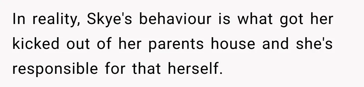 In reality, Skye's behaviour is what got her kicked out of her parents house and she's responsible for that herself.