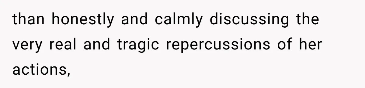than honestly and calmly discussing the very real and tragic repercussions of her actions,