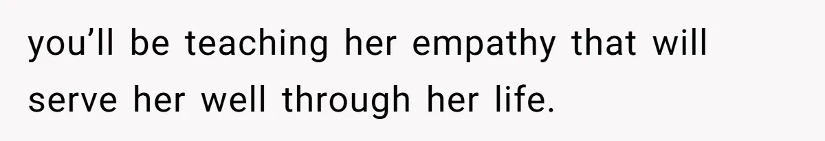 you’ll be teaching her empathy that will serve her well through her life.