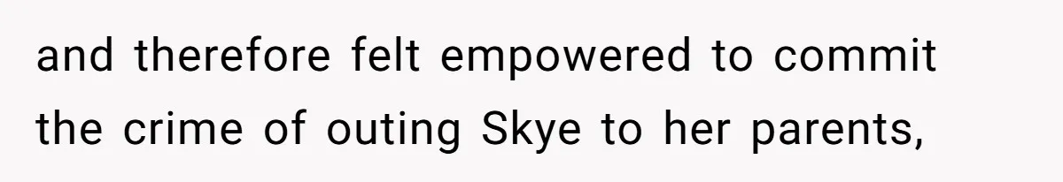 and therefore felt empowered to commit the crime of outing Skye to her parents,