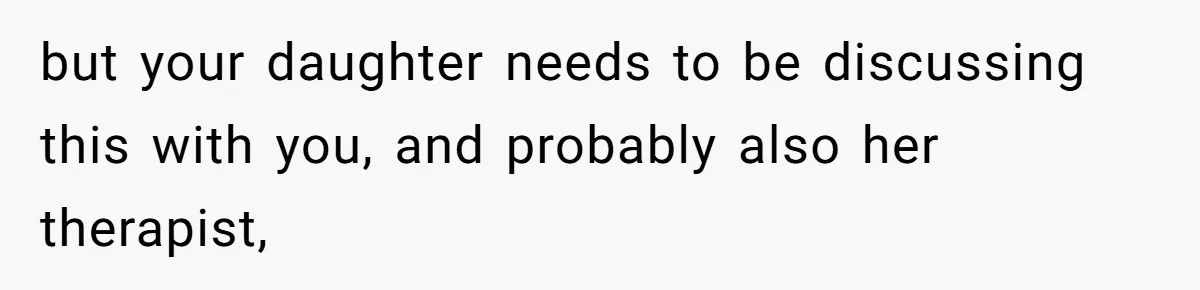 but your daughter needs to be discussing this with you, and probably also her therapist,