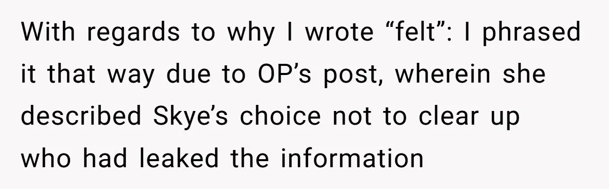 With regards to why I wrote “felt”: I phrased it that way due to OP’s post, wherein she described Skye’s choice not to clear up who had leaked the information