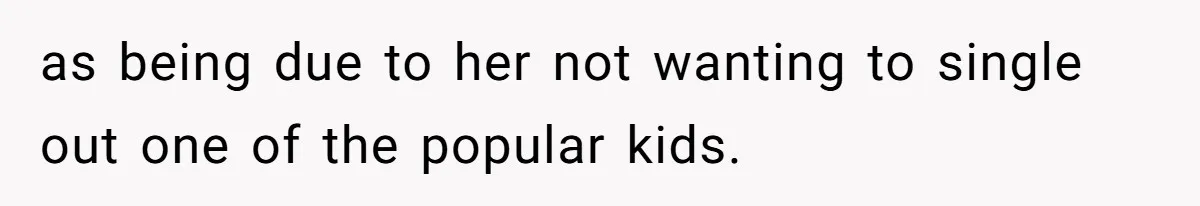 as being due to her not wanting to single out one of the popular kids.