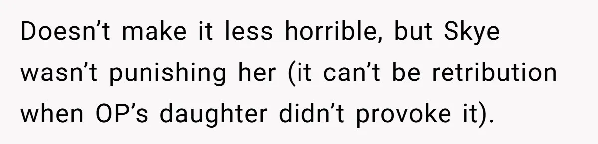 Doesn’t make it less horrible, but Skye wasn’t punishing her (it can’t be retribution when OP’s daughter didn’t provoke it).