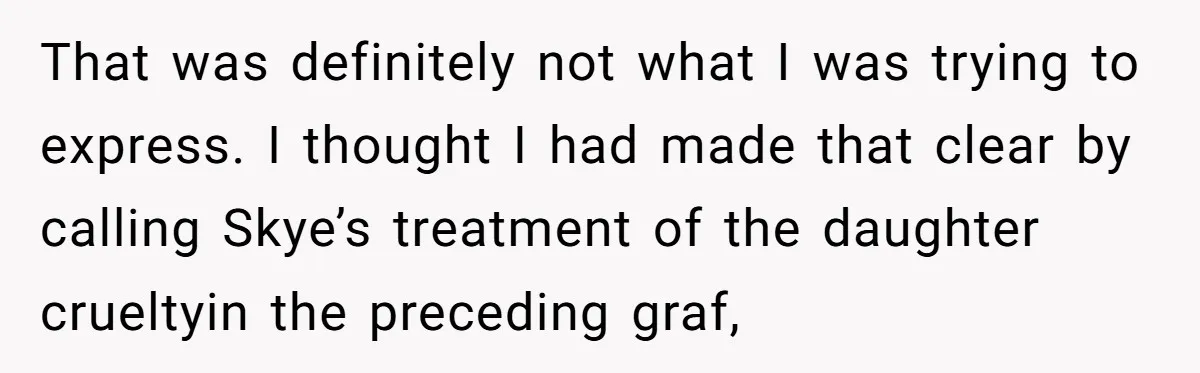 That was definitely not what I was trying to express. I thought I had made that clear by calling Skye’s treatment of the daughter crueltyin the preceding graf,