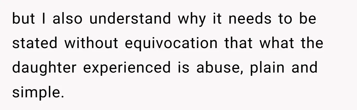 but I also understand why it needs to be stated without equivocation that what the daughter experienced is abuse, plain and simple.