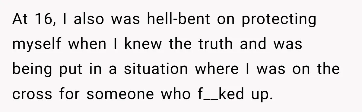 At 16, I also was hell-bent on protecting myself when I knew the truth and was being put in a situation where I was on the cross for someone who...