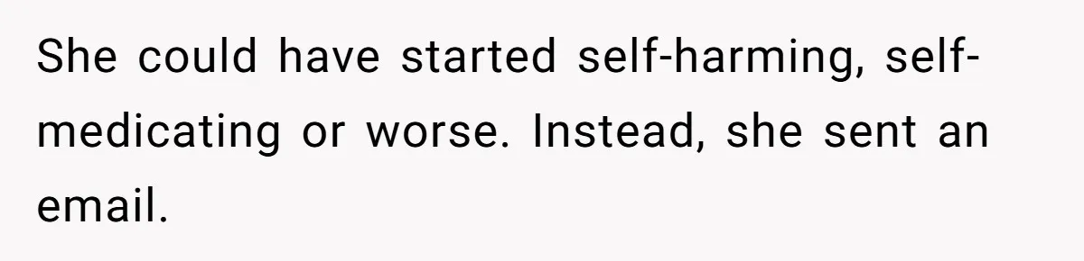 She could have started self-harming, self-medicating or worse. Instead, she sent an email.