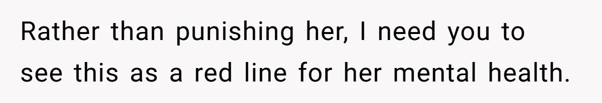 Rather than punishing her, I need you to see this as a red line for her mental health.