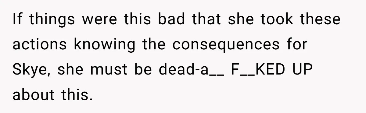 If things were this bad that she took these actions knowing the consequences for Skye, she must be dead-a__ F__KED UP about this.