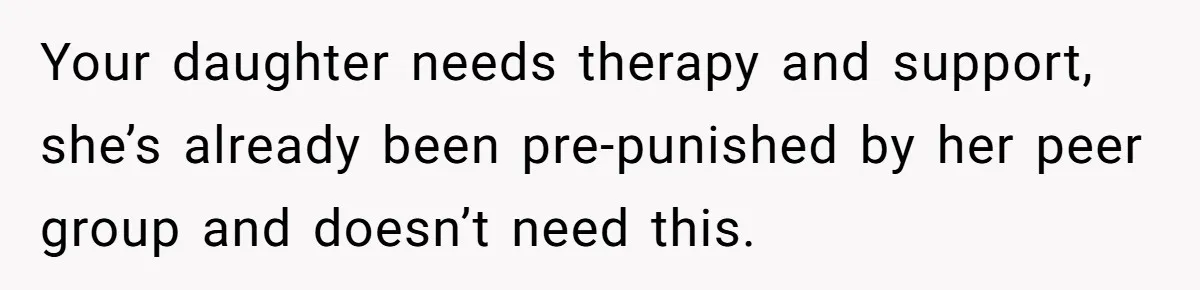 Your daughter needs therapy and support, she’s already been pre-punished by her peer group and doesn’t need this.