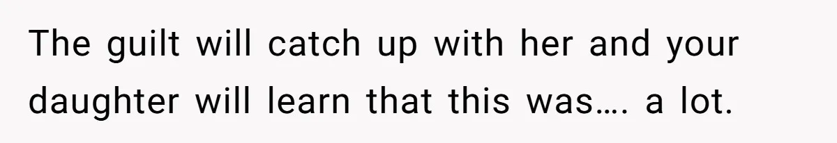 The guilt will catch up with her and your daughter will learn that this was…. a lot.